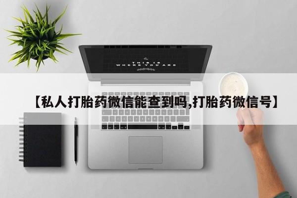 打胎药网上购买【私人打胎药微信能查到吗,打胎药微信号】
