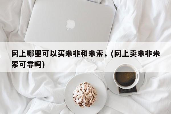 打胎药网上购买网上哪里可以买米非和米索，(网上卖米非米索可靠吗)