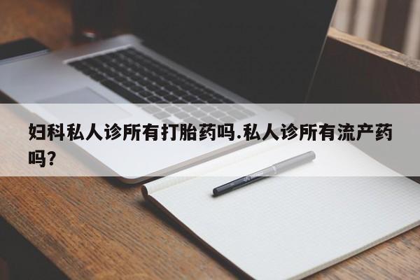 打胎药网上购买妇科私人诊所有打胎药吗.私人诊所有流产药吗？