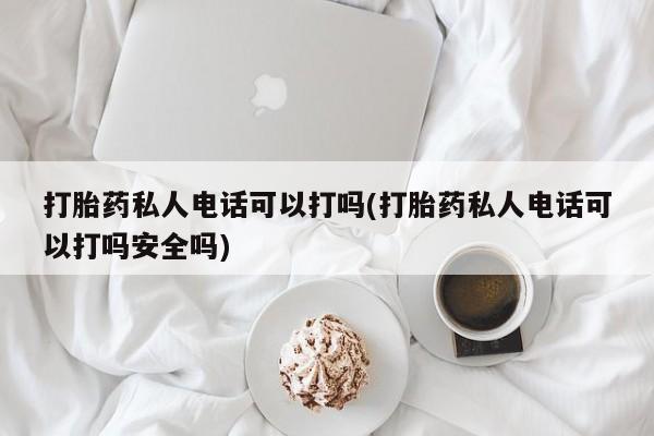 打胎药网上购买打胎药私人电话可以打吗(打胎药私人电话可以打吗安全吗)