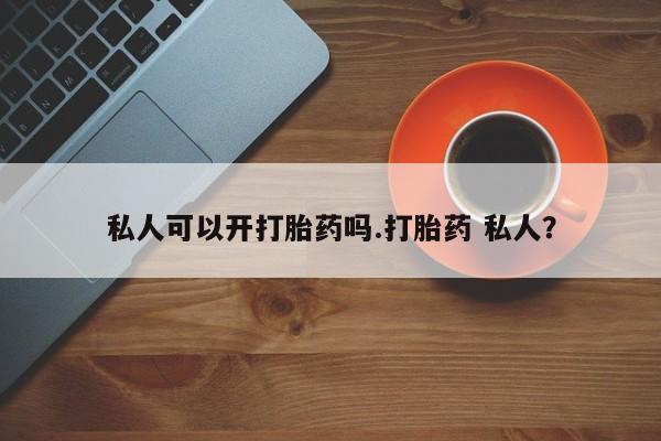 打胎药网上购买私人可以开打胎药吗.打胎药 私人？