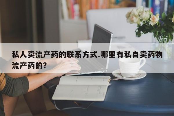 打胎药网上购买私人卖流产药的联系方式.哪里有私自卖药物流产药的？