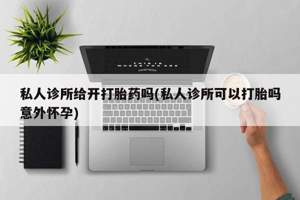 打胎药网上购买私人诊所给开打胎药吗(私人诊所可以打胎吗意外怀孕)