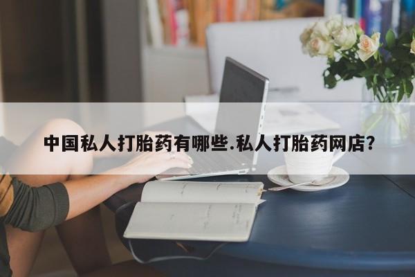 打胎药网上购买中国私人打胎药有哪些.私人打胎药网店？