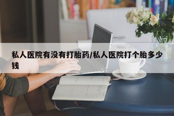 打胎药网上购买私人医院有没有打胎药/私人医院打个胎多少钱