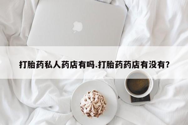 打胎药网上购买打胎药私人药店有吗.打胎药药店有没有？