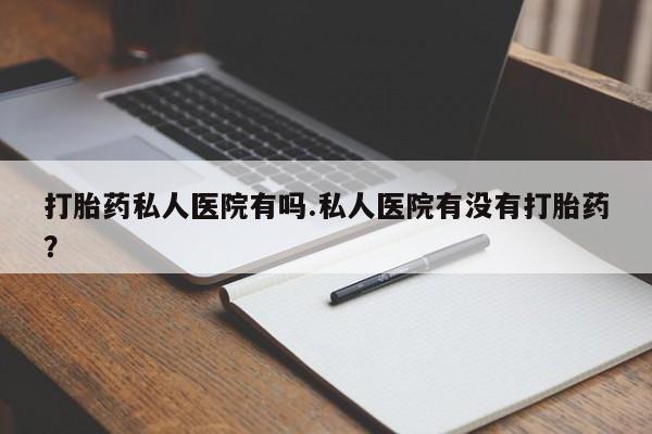 打胎药网上购买打胎药私人医院有吗.私人医院有没有打胎药？