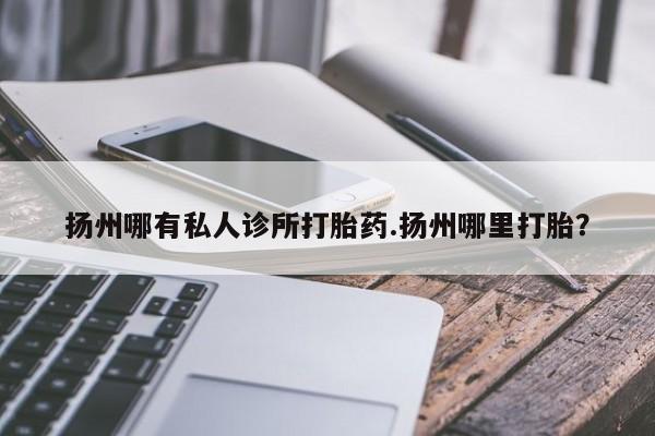 打胎药网上购买扬州哪有私人诊所打胎药.扬州哪里打胎？