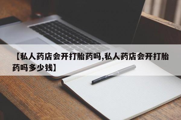 打胎药网上购买【私人药店会开打胎药吗,私人药店会开打胎药吗多少钱】