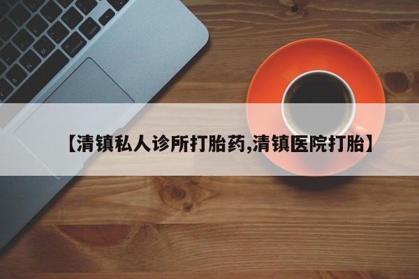 打胎药网上购买【清镇私人诊所打胎药,清镇医院打胎】