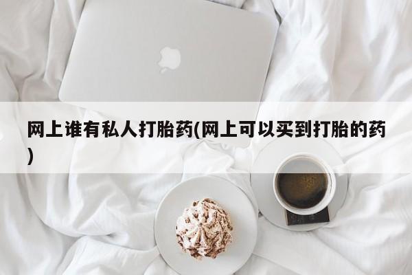 打胎药网上购买网上谁有私人打胎药(网上可以买到打胎的药)