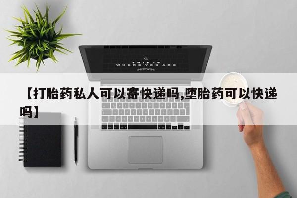 打胎药网上购买【打胎药私人可以寄快递吗,堕胎药可以快递吗】