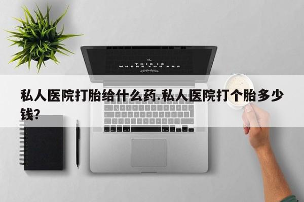 打胎药网上购买私人医院打胎给什么药.私人医院打个胎多少钱？