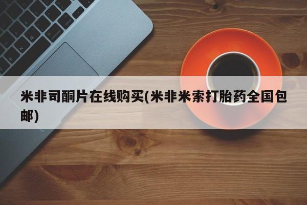 打胎药网上购买米非司酮片在线购买(米非米索打胎药全国包邮)