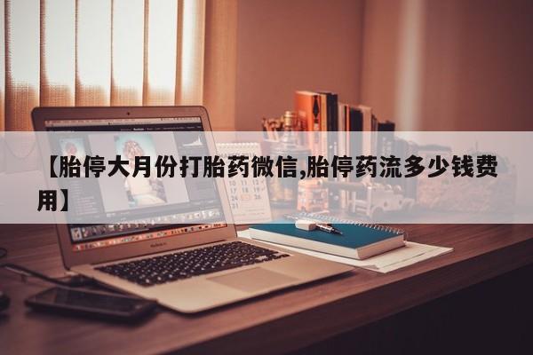 打胎药网上购买【胎停大月份打胎药微信,胎停药流多少钱费用】