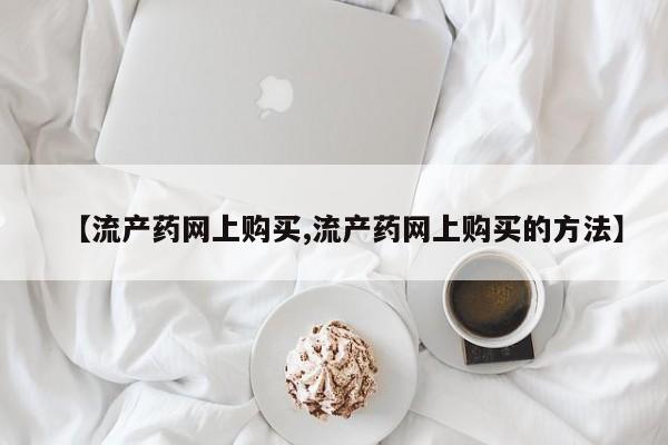 打胎药网上购买【流产药网上购买,流产药网上购买的方法】