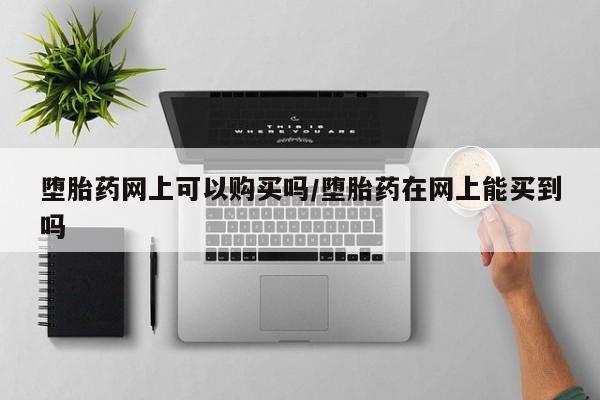 打胎药网上购买堕胎药网上可以购买吗/堕胎药在网上能买到吗