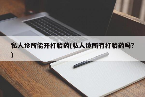 打胎药网上购买私人诊所能开打胎药(私人诊所有打胎药吗?)