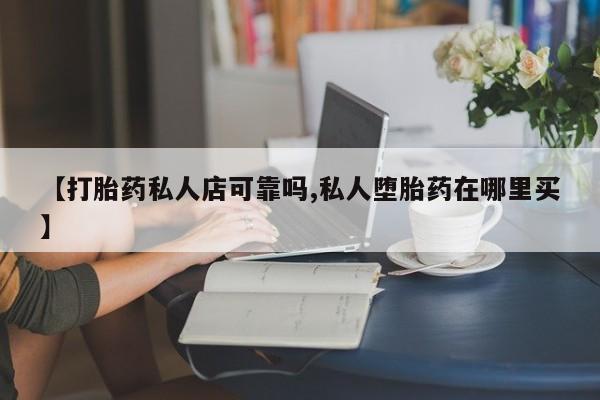 打胎药网上购买【打胎药私人店可靠吗,私人堕胎药在哪里买】