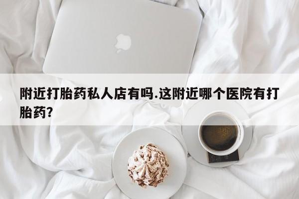 打胎药网上购买附近打胎药私人店有吗.这附近哪个医院有打胎药？