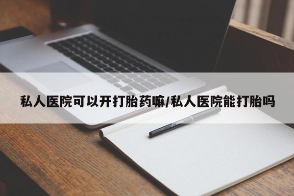 打胎药网上购买私人医院可以开打胎药嘛/私人医院能打胎吗
