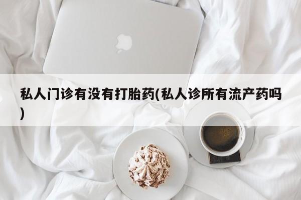 打胎药网上购买私人门诊有没有打胎药(私人诊所有流产药吗)