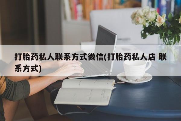 打胎药网上购买打胎药私人联系方式微信(打胎药私人店 联系方式)