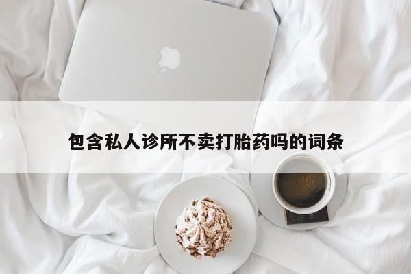 打胎药网上购买包含私人诊所不卖打胎药吗的词条