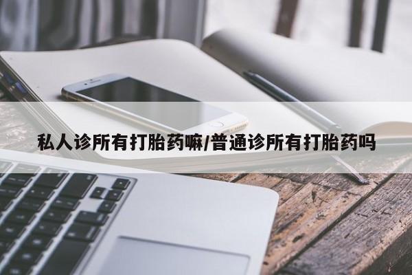 打胎药网上购买私人诊所有打胎药嘛/普通诊所有打胎药吗