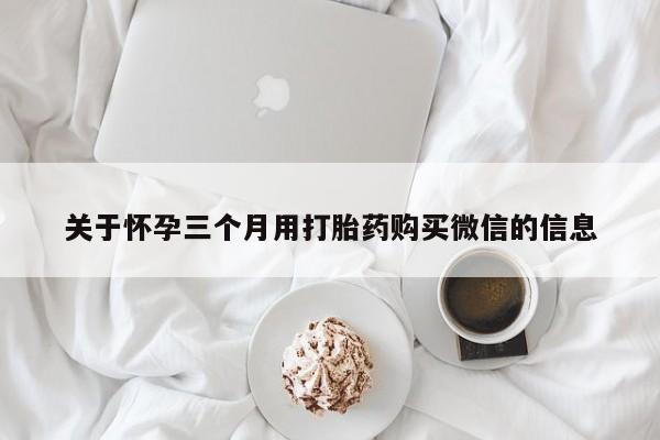 打胎药网上购买关于怀孕三个月用打胎药购买微信的信息