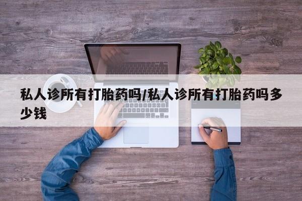 打胎药网上购买私人诊所有打胎药吗/私人诊所有打胎药吗多少钱