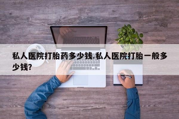 打胎药网上购买私人医院打胎药多少钱.私人医院打胎一般多少钱？
