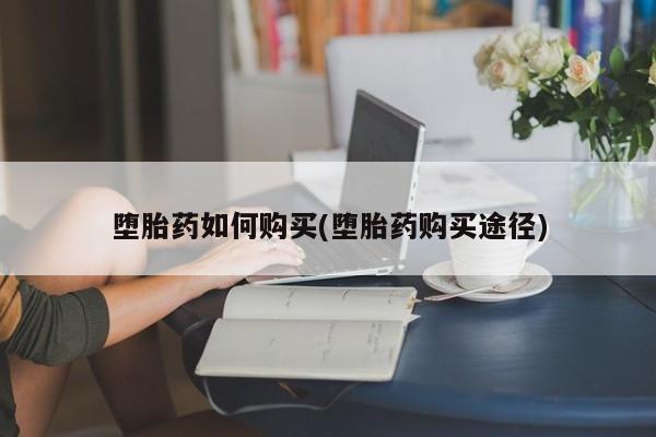 打胎药网上购买堕胎药如何购买(堕胎药购买途径)
