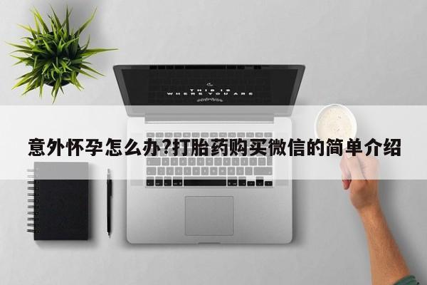 打胎药网上购买意外怀孕怎么办?打胎药购买微信的简单介绍