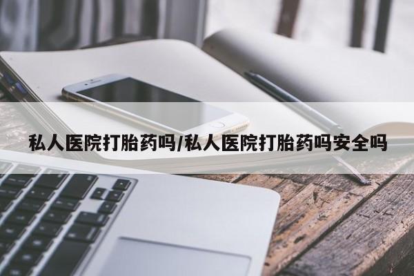 打胎药网上购买私人医院打胎药吗/私人医院打胎药吗安全吗