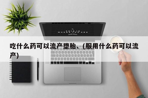 打胎药网上购买吃什么药可以流产堕胎、(服用什么药可以流产)