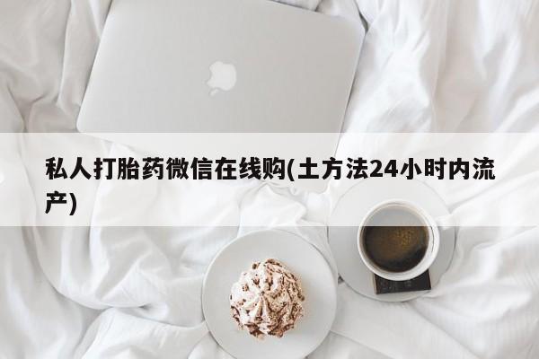 打胎药网上购买私人打胎药微信在线购(土方法24小时内流产)