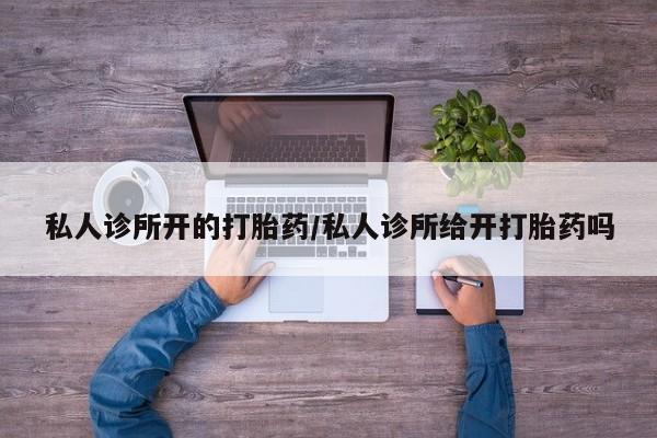 打胎药网上购买私人诊所开的打胎药/私人诊所给开打胎药吗