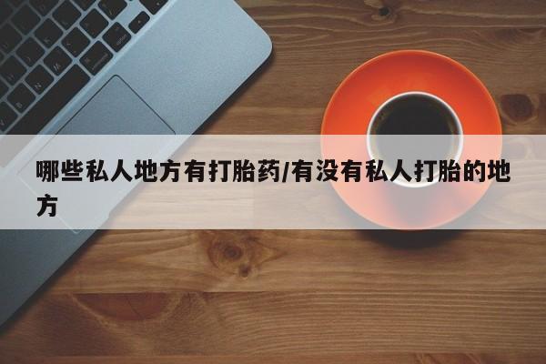 打胎药网上购买哪些私人地方有打胎药/有没有私人打胎的地方