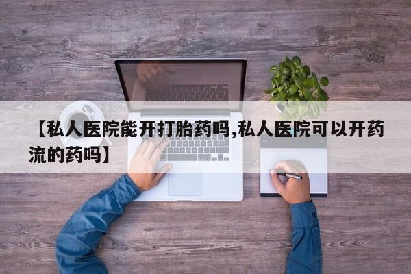 打胎药网上购买【私人医院能开打胎药吗,私人医院可以开药流的药吗】