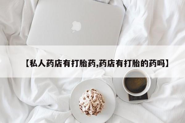 打胎药网上购买【私人药店有打胎药,药店有打胎的药吗】