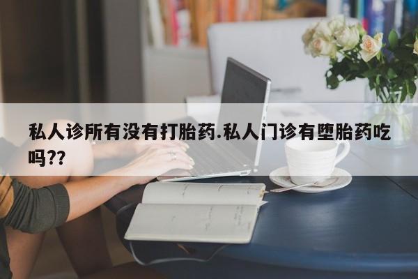 打胎药网上购买私人诊所有没有打胎药.私人门诊有堕胎药吃吗?？