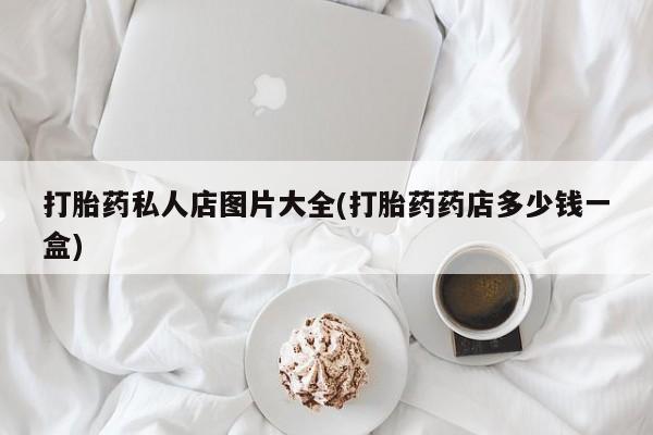 打胎药网上购买打胎药私人店图片大全(打胎药药店多少钱一盒)