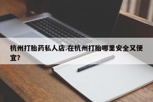 打胎药网上购买杭州打胎药私人店.在杭州打胎哪里安全又便宜？