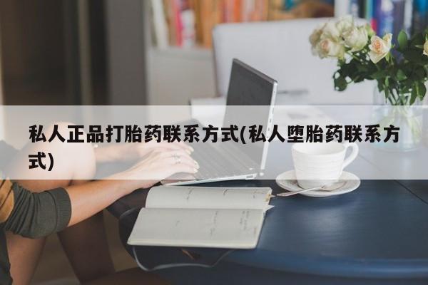 打胎药网上购买私人正品打胎药联系方式(私人堕胎药联系方式)