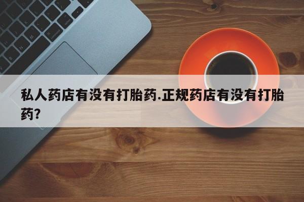 打胎药网上购买私人药店有没有打胎药.正规药店有没有打胎药？